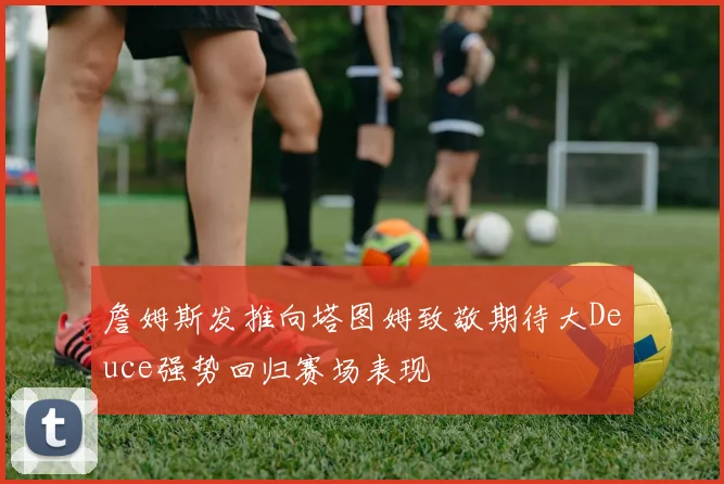 詹姆斯发推向塔图姆致敬期待大Deuce强势回归赛场表现