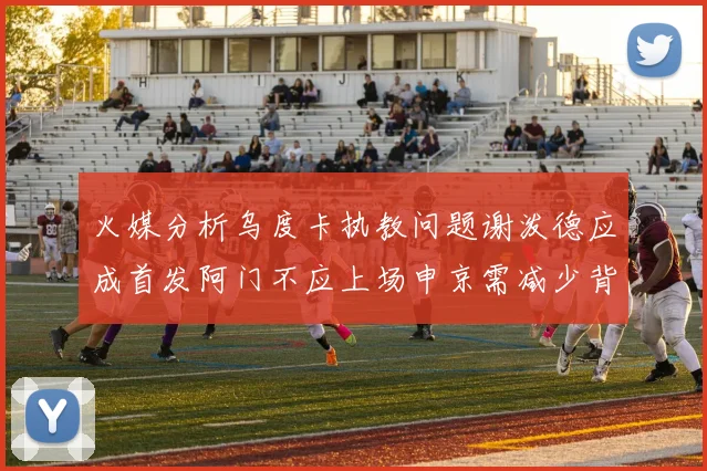 火媒分析乌度卡执教问题谢泼德应成首发阿门不应上场申京需减少背打次数