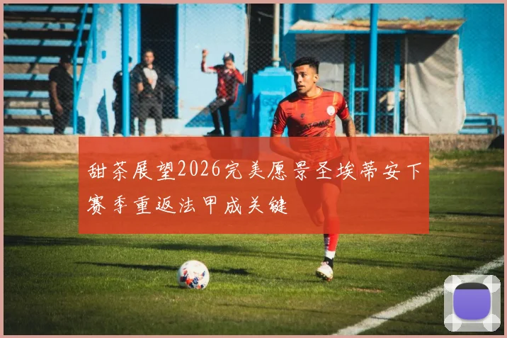 甜茶展望2026完美愿景圣埃蒂安下赛季重返法甲成关键