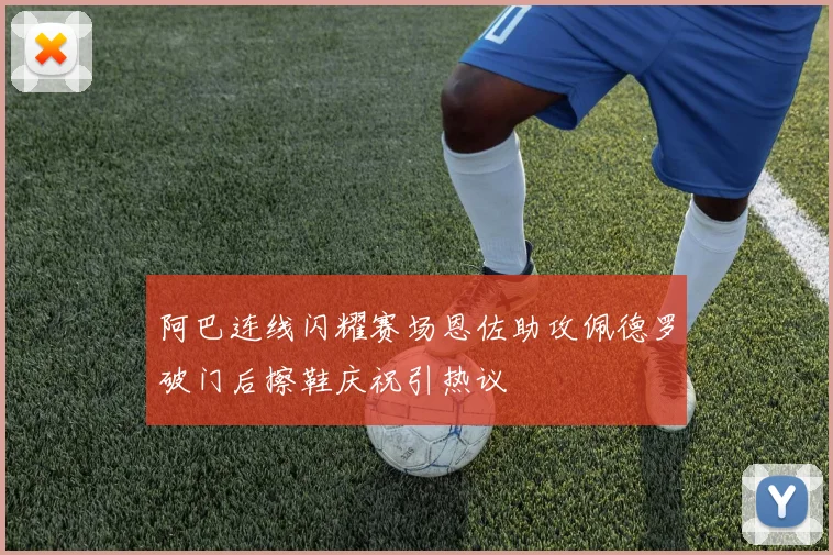 阿巴连线闪耀赛场恩佐助攻佩德罗破门后擦鞋庆祝引热议