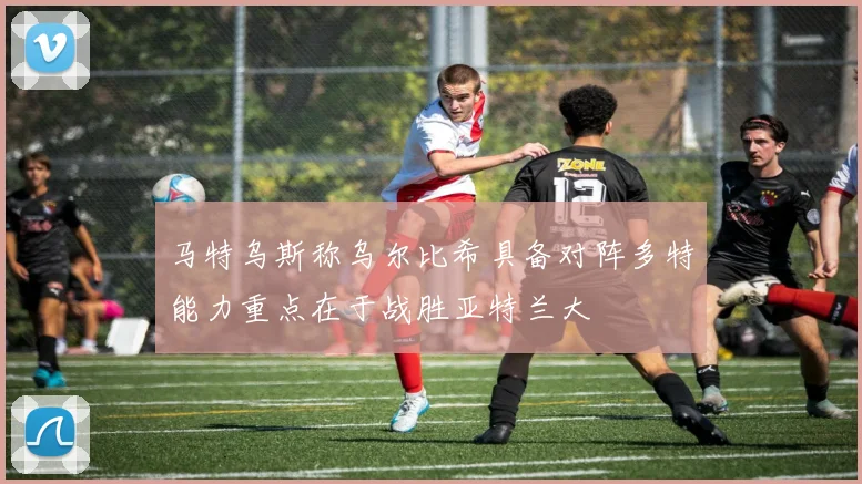 马特乌斯称乌尔比希具备对阵多特能力重点在于战胜亚特兰大