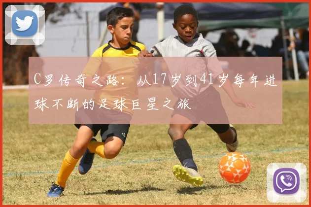 C罗传奇之路：从17岁到41岁每年进球不断的足球巨星之旅