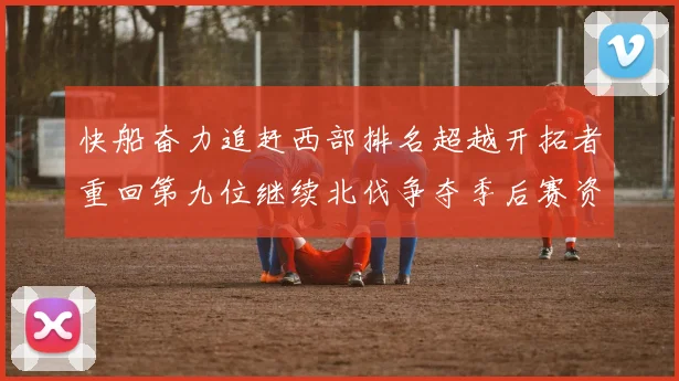 快船奋力追赶西部排名超越开拓者重回第九位继续北伐争夺季后赛资格