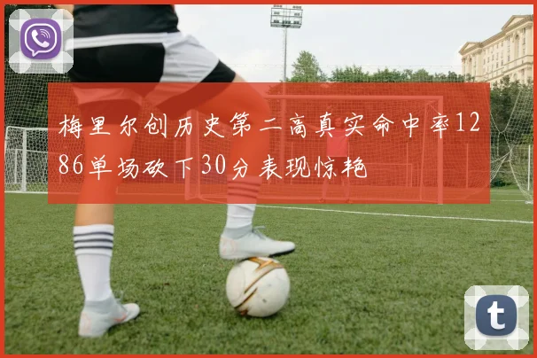 梅里尔创历史第二高真实命中率1286单场砍下30分表现惊艳