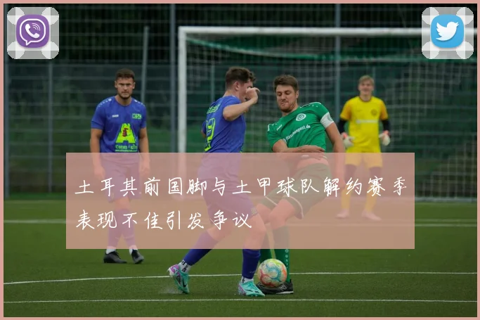土耳其前国脚与土甲球队解约赛季表现不佳引发争议