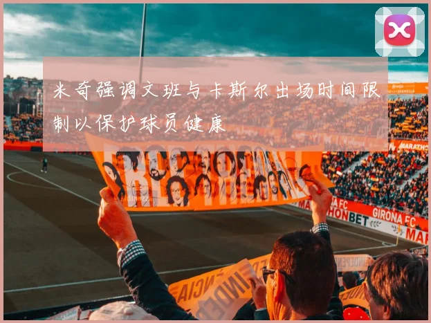 米奇强调文班与卡斯尔出场时间限制以保护球员健康
