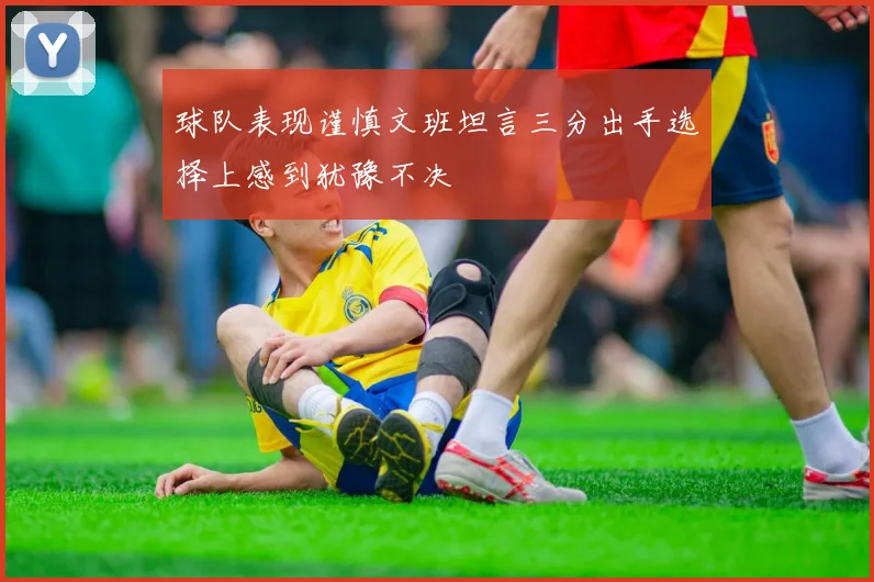 球队表现谨慎文班坦言三分出手选择上感到犹豫不决