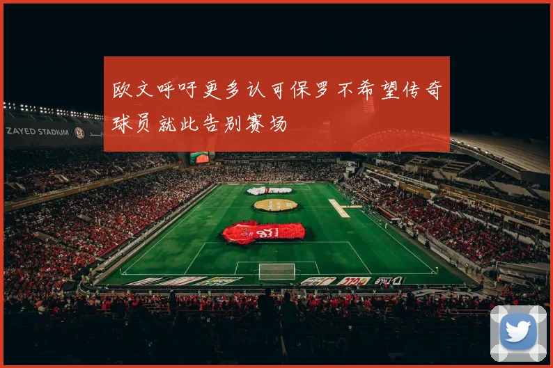 欧文呼吁更多认可保罗不希望传奇球员就此告别赛场