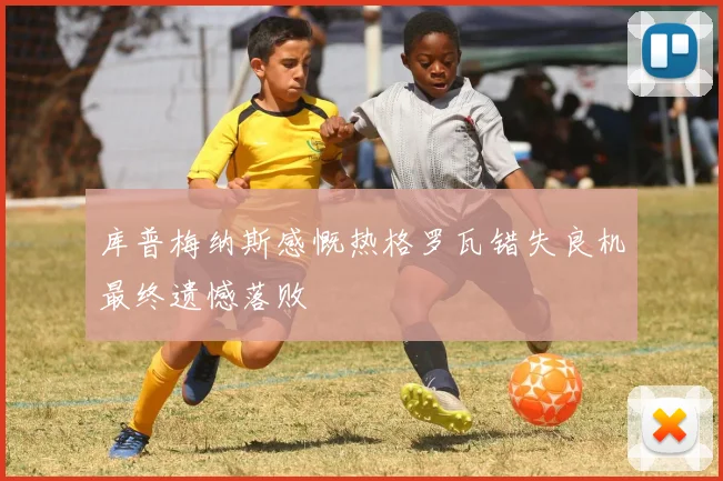 库普梅纳斯感慨热格罗瓦错失良机最终遗憾落败