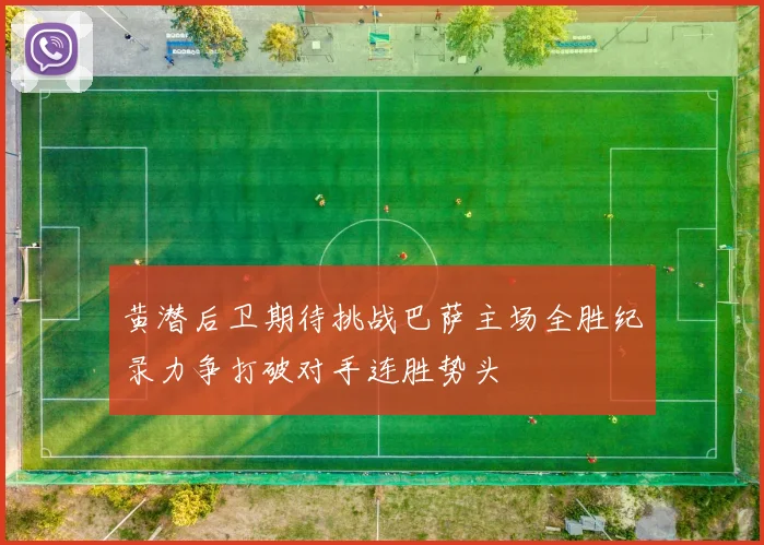 黄潜后卫期待挑战巴萨主场全胜纪录力争打破对手连胜势头