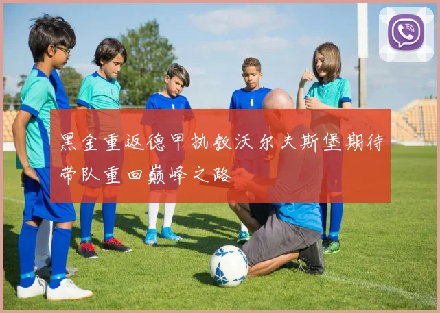 黑金重返德甲执教沃尔夫斯堡期待带队重回巅峰之路