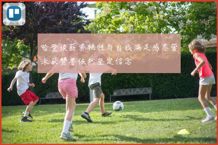 哈登谈薪资牺牲与自我满足感尽管未获赞誉依然坚定信念