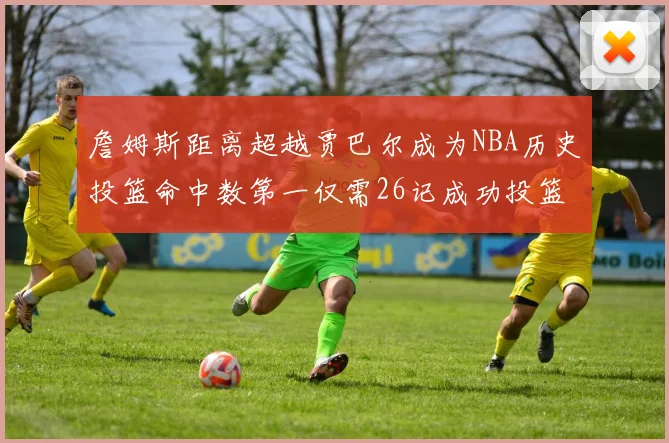 詹姆斯距离超越贾巴尔成为NBA历史投篮命中数第一仅需26记成功投篮