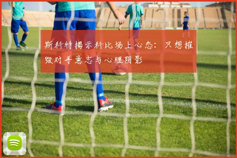 斯科特揭示科比场上心态：只想摧毁对手意志与心理阴影