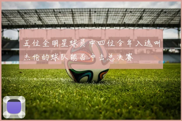 五位全明星球员中四位今年入选叫杰伦的球队能否冲击总决赛