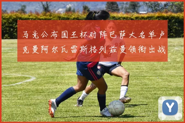 马竞公布国王杯对阵巴萨大名单卢克曼阿尔瓦雷斯格列兹曼领衔出战