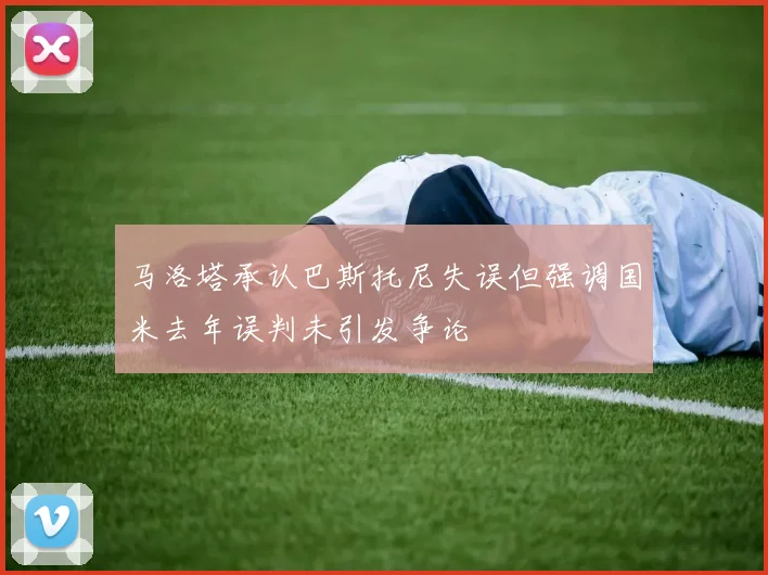 马洛塔承认巴斯托尼失误但强调国米去年误判未引发争论