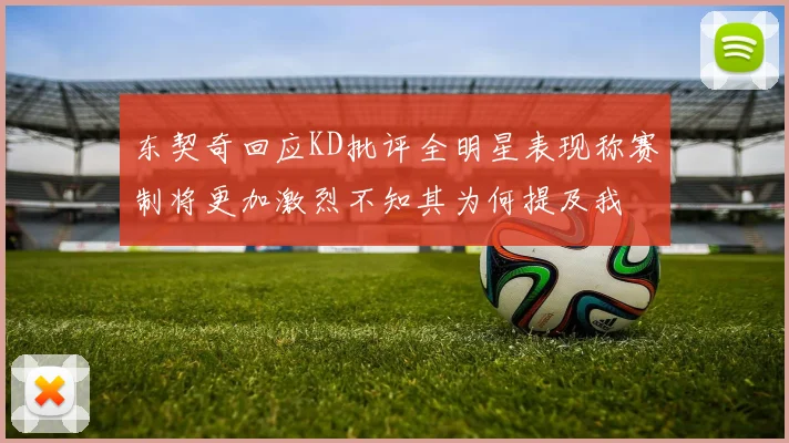 东契奇回应KD批评全明星表现称赛制将更加激烈不知其为何提及我