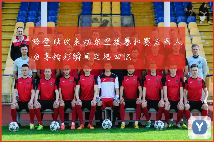 哈登助攻米切尔空接暴扣赛后两人分享精彩瞬间定格回忆