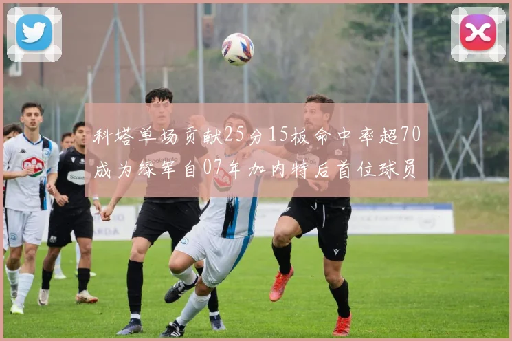 科塔单场贡献25分15板命中率超70成为绿军自07年加内特后首位球员