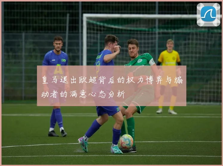 皇马退出欧超背后的权力博弈与煽动者的满意心态分析