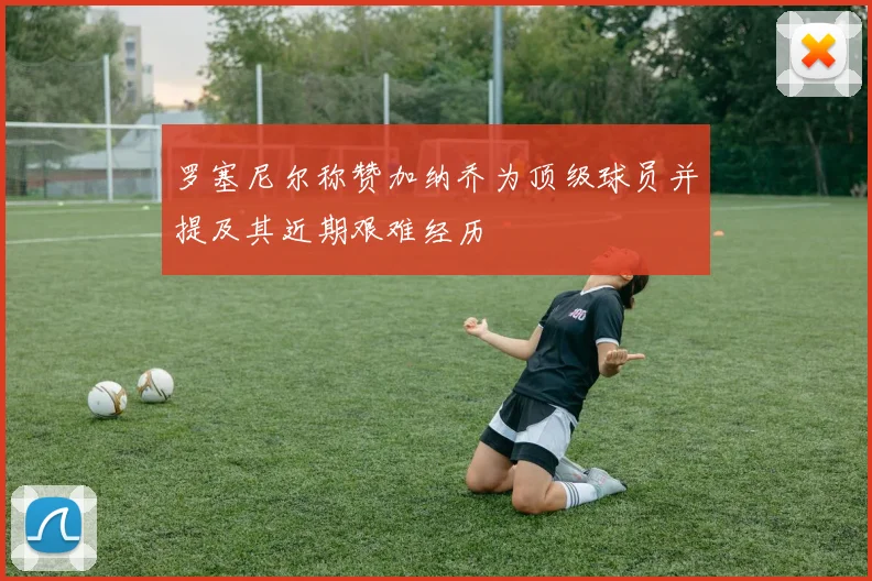 罗塞尼尔称赞加纳乔为顶级球员并提及其近期艰难经历