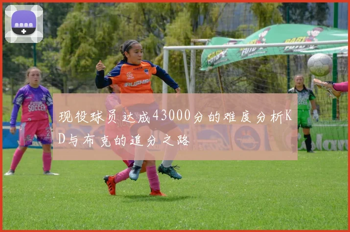 现役球员达成43000分的难度分析KD与布克的追分之路