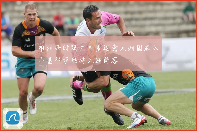维拉蒂时隔三年重返意大利国家队小基耶萨也将入选阵容