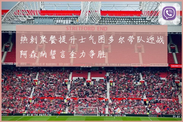 热刺聚餐提升士气图多尔带队迎战阿森纳誓言全力争胜
