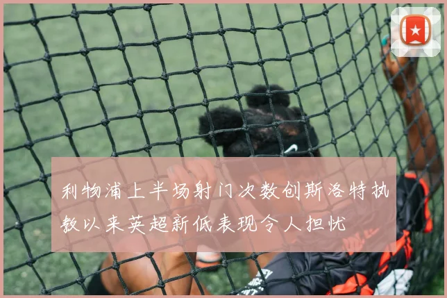 利物浦上半场射门次数创斯洛特执教以来英超新低表现令人担忧