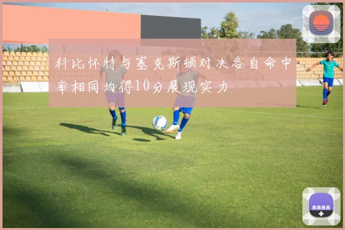 科比怀特与塞克斯顿对决各自命中率相同均得10分展现实力