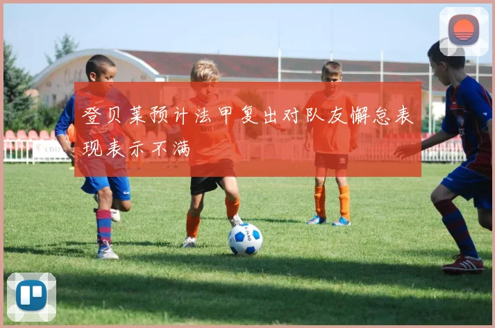 登贝莱预计法甲复出对队友懈怠表现表示不满