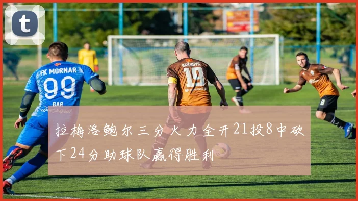 拉梅洛鲍尔三分火力全开21投8中砍下24分助球队赢得胜利