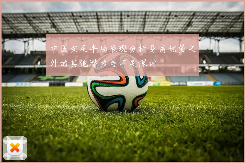 中国女足半场表现分析身高优势之外的其他潜力与不足探讨