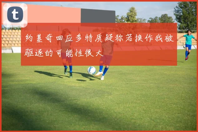 约基奇回应多特质疑称若换作我被驱逐的可能性很大