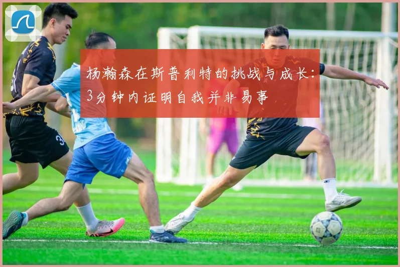 杨瀚森在斯普利特的挑战与成长：3分钟内证明自我并非易事
