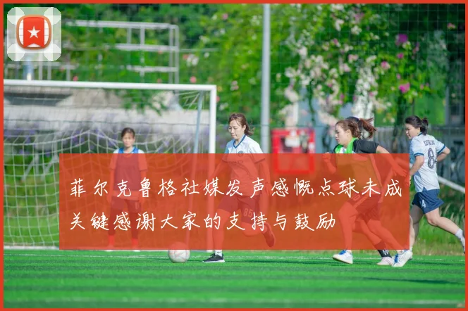 菲尔克鲁格社媒发声感慨点球未成关键感谢大家的支持与鼓励