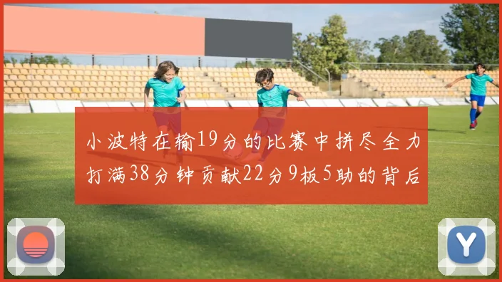 小波特在输19分的比赛中拼尽全力打满38分钟贡献22分9板5助的背后原因分析