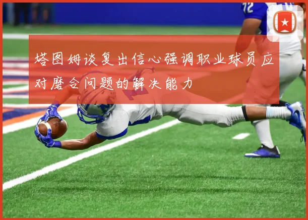 塔图姆谈复出信心强调职业球员应对磨合问题的解决能力